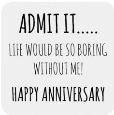 the words admit it life would be so boring without me happy anniversary