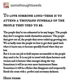 a poem written in black and white with the words to love someone long - term is to attend a thousand funerals of the people they used to be