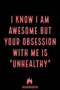 the words i know i am awesome but your obsesion with me is unhealthy