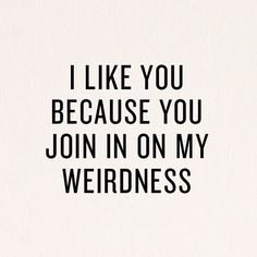 i like you because you join in on my weirdness by the words are black and white