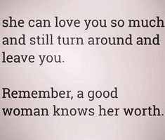 a woman knows her worth and she can love you so much and still turn around and leave you