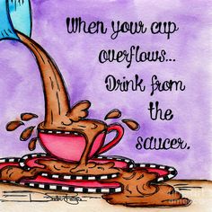 a drawing of coffee pouring into a cup with the words, when your cup overflows drink from the saucer