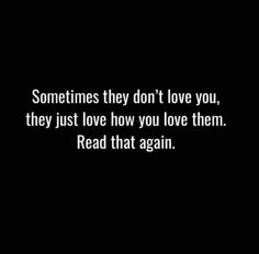 someones they don't love you, they just love how you love them read that again