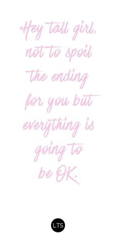 a quote that reads, hey tall girl not to spoil the ending for you but everything is going to be ok