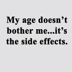 a black and white quote that says, my age doesn't brother me it's the side effects