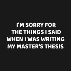 i'm sorry for the things i said when i was writing my master's thesis