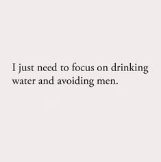 the words i just need to focus on drinking water and avoiding men