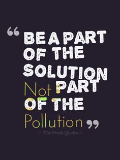 a quote that says, be a part of the solution not part of the pollution