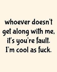 a quote that says whoever doesn't get along with me, it's you're fault i'm cool as f centre