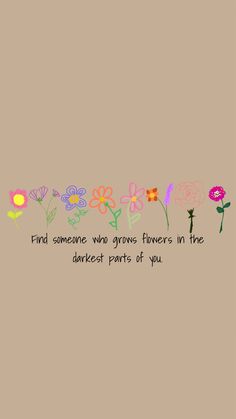 flowers with the words find someone who grows flowers in the darkest parts of you