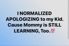 the words i normalized apoloizing to my kid cause mommy is still learning, too