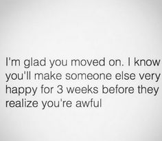 a white wall with the words, i'm glad you moved on i know you'll make someone else very happy for 3 weeks before they reallize you're awful