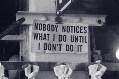 a sign that says nobody notices what i do until i don't do it