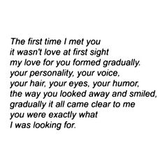 the first time i met you it was't love at first sight my love for you formed gradually your voice, your hair, eyes, your humor,