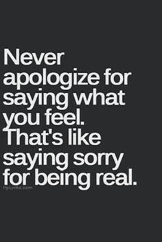 the words never appoloize for saying what you feel that's like saying sorry for