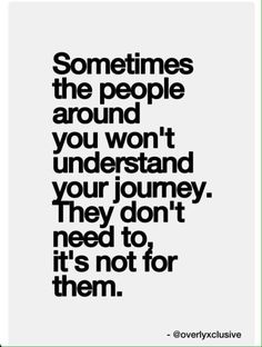 a quote that reads sometimes the people around you won't understand your journey they don't need to, it's not for them