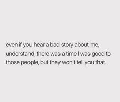 an image with the words even if you hear a bad story about me, understand, there was a time i was good to those people, but they won't tell you