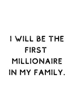 the words i will be the first millionaire in my family on a white background