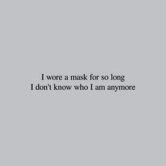 a black and white photo with the words i wore a mask for so long, i don't know who i am anymore