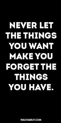 a quote that says never let the things you want to make you forget the things you have