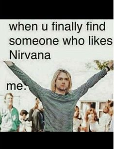 a man standing in front of a group of people with his arms spread out and the caption says, when u finally find someone who likes nirvana me