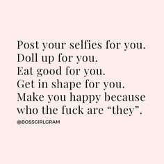 a quote that says post your selfies for you doll up for you eat good for you get in shape for you make you happy because who the f