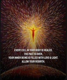 an image with the words, every cell in your body is healed and the past is over you inner being filled with love and light allow your birth