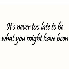 a quote that says it's never too late to be what you might have been