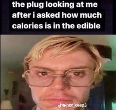 a man wearing glasses with the caption that reads, the plug looking at me after i asked how much calories is in the edible