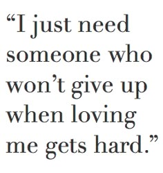 a quote that reads, i just need someone who won't give up when loving me gets hard