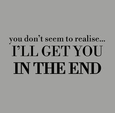 the words you don't seem to realise i'll get you in the end