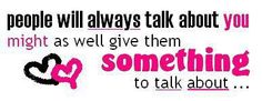 some people will always talk about you right as well give them something to talk about