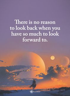 there is no reason to look back when you have so much to look forward to