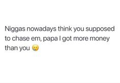 a text message that reads,'nogaas nowadays think you supposed to chase em, papa got more money than you