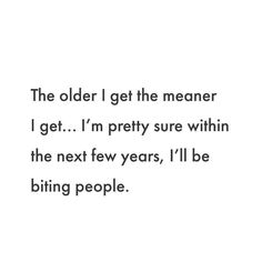 the older i get the meaner i get i'm pretty sure within the next few years, i'll be biting people