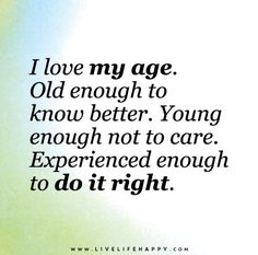 an old quote with the words i love my age, old enough to know better young enough not to care experienced enough to do it right