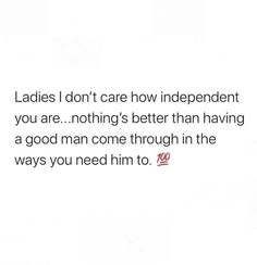 the text reads ladies i don't care how independent you are nothing's better than having a good man come through in the ways you need him to