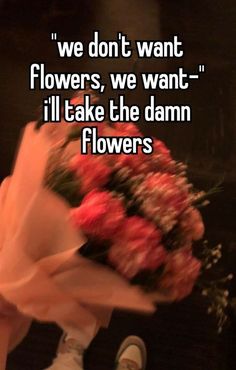 someone holding flowers with the words, we don't want flowers, we want i'll take the damn flowers