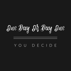 the words one day or day one you decide on a black background with white lettering