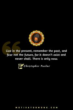 Live in the present, remember the past, and fear not the future, for it doesn't exist and never shall. There is only now.
By Christopher Paolini