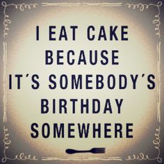 a black and white poster with the words, i eat cake because it's somebody's birthday somewhere