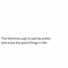 the feminine urge to just be pretty and enjoy the good things in life text on white background