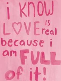 a pink painting with the words i know love is real because i am full of it