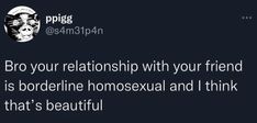 a tweet that reads, bro your relationship with your friend is borderline homosexual and i think that's beautiful