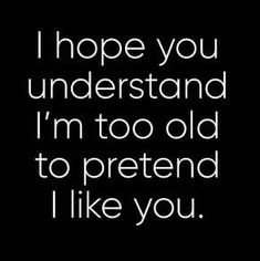 the words i hope you understand i'm too old to pretend i like you