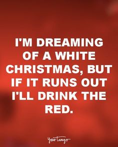 i'm dreaming of a white christmas, but if it runs out i'll drink the red