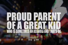 the words proud parent of a great kid who is sometimes an absolute and that's ok