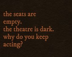 the seats are empty, the theatre is dark, why do you keep acting?