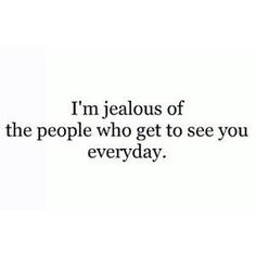 an image with the quote i'm jealousous of the people who get to see you everyday