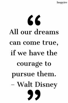 the quote from walt's movie, all our dreams can come true if we have the courage to pursue them